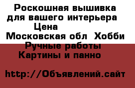 Роскошная вышивка для вашего интерьера › Цена ­ 15 000 - Московская обл. Хобби. Ручные работы » Картины и панно   